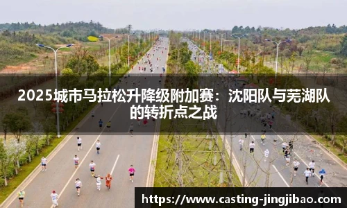 2025城市马拉松升降级附加赛：沈阳队与芜湖队的转折点之战
